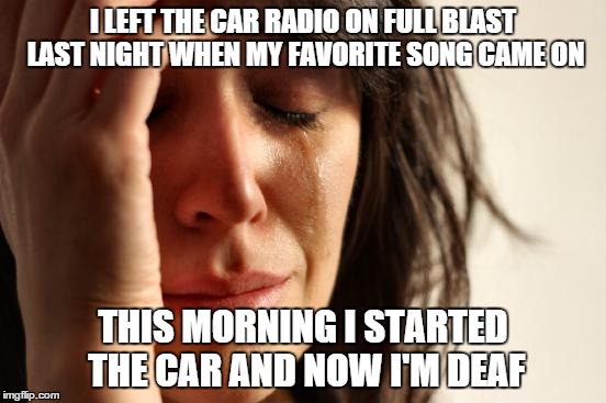 First World Problems | I LEFT THE CAR RADIO ON FULL BLAST LAST NIGHT WHEN MY FAVORITE SONG CAME ON THIS MORNING I STARTED THE CAR AND NOW I'M DEAF | image tagged in memes,first world problems | made w/ Imgflip meme maker