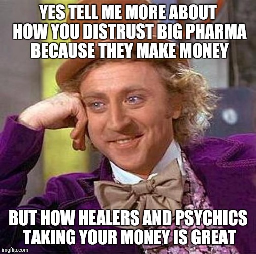 Creepy Condescending Wonka Meme | YES TELL ME MORE ABOUT HOW YOU DISTRUST BIG PHARMA BECAUSE THEY MAKE MONEY BUT HOW HEALERS AND PSYCHICS TAKING YOUR MONEY IS GREAT | image tagged in memes,creepy condescending wonka,big pharma,money,conspiracy,conspiracy theory | made w/ Imgflip meme maker