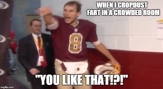 Kirk Cousins Pumped Up | WHEN I CROPDUST  FART IN A CROWDED ROOM "YOU LIKE THAT!?!" | image tagged in kirk cousins pumped up,redskins | made w/ Imgflip meme maker