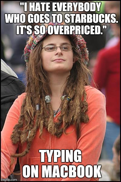 College Liberal Meme | "I HATE EVERYBODY WHO GOES TO STARBUCKS. IT'S SO OVERPRICED." TYPING ON MACBOOK | image tagged in memes,college liberal,AdviceAnimals | made w/ Imgflip meme maker