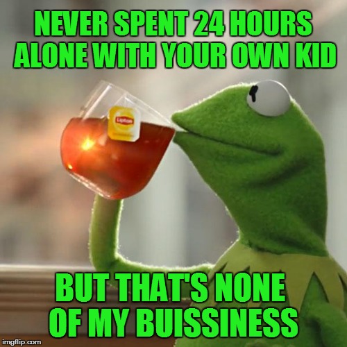 Part Time Mommy | NEVER SPENT 24 HOURS ALONE WITH YOUR OWN KID BUT THAT'S NONE OF MY BUISSINESS | image tagged in memes,but thats none of my business,kermit the frog,mommy meme,sorry mom | made w/ Imgflip meme maker