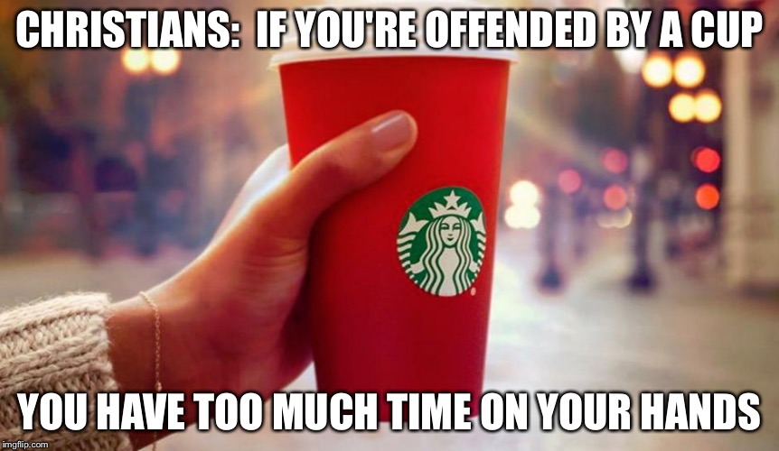 Starbucks red cup | CHRISTIANS:  IF YOU'RE OFFENDED BY A CUP YOU HAVE TOO MUCH TIME ON YOUR HANDS | image tagged in starbucks red cup | made w/ Imgflip meme maker