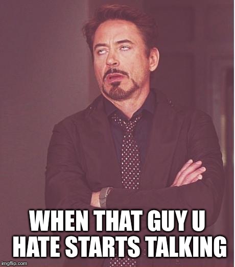 Face You Make Robert Downey Jr | WHEN THAT GUY U HATE STARTS TALKING | image tagged in memes,face you make robert downey jr | made w/ Imgflip meme maker