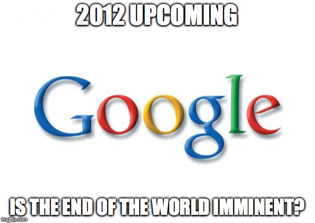Google | 2012 UPCOMING IS THE END OF THE WORLD IMMINENT? | image tagged in google | made w/ Imgflip meme maker