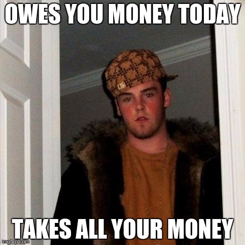 Scumbag Steve Meme | OWES YOU MONEY TODAY TAKES ALL YOUR MONEY | image tagged in memes,scumbag steve | made w/ Imgflip meme maker