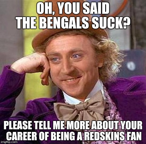 Creepy Condescending Wonka Meme | OH, YOU SAID THE BENGALS SUCK? PLEASE TELL ME MORE ABOUT YOUR CAREER OF BEING A REDSKINS FAN | image tagged in memes,creepy condescending wonka | made w/ Imgflip meme maker