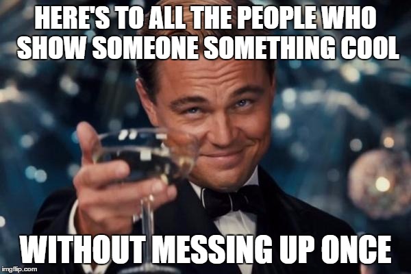 Leonardo Dicaprio Cheers | HERE'S TO ALL THE PEOPLE WHO SHOW SOMEONE SOMETHING COOL WITHOUT MESSING UP ONCE | image tagged in memes,leonardo dicaprio cheers | made w/ Imgflip meme maker