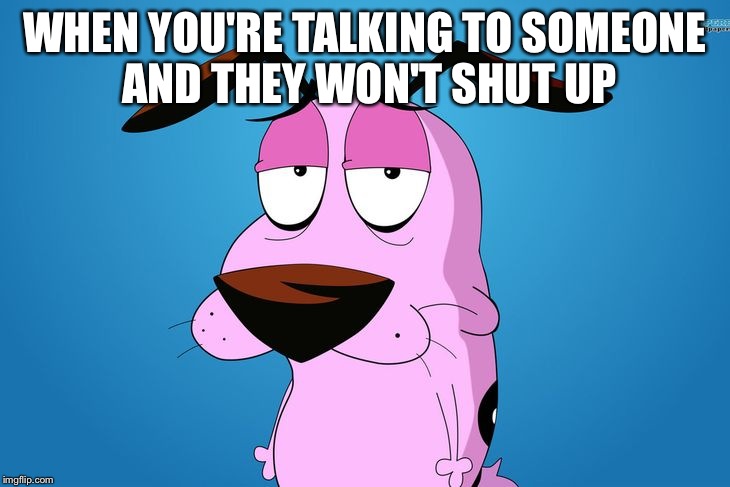 Courage The Cowardly Dog | WHEN YOU'RE TALKING TO SOMEONE AND THEY WON'T SHUT UP | image tagged in courage the cowardly dog,memes,funny | made w/ Imgflip meme maker