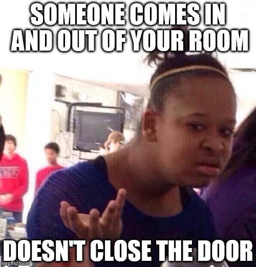 Black Girl Wat Meme | SOMEONE COMES IN AND OUT OF YOUR ROOM DOESN'T CLOSE THE DOOR | image tagged in memes,black girl wat | made w/ Imgflip meme maker