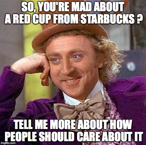 Creepy Condescending Wonka | SO, YOU'RE MAD ABOUT A RED CUP FROM STARBUCKS ? TELL ME MORE ABOUT HOW PEOPLE SHOULD CARE ABOUT IT | image tagged in memes,creepy condescending wonka | made w/ Imgflip meme maker