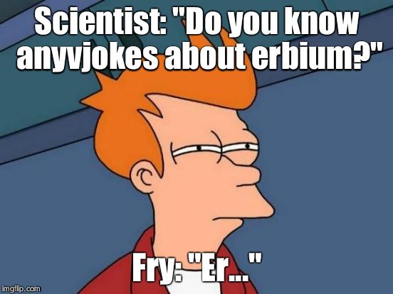 Futurama Fry Meme | Scientist: "Do you know anyvjokes about erbium?" Fry: "Er..." | image tagged in memes,futurama fry | made w/ Imgflip meme maker