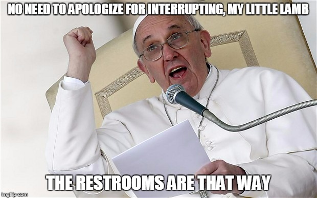 he who serves others | NO NEED TO APOLOGIZE FOR INTERRUPTING, MY LITTLE LAMB THE RESTROOMS ARE THAT WAY | image tagged in pope francis | made w/ Imgflip meme maker