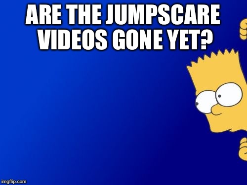 Bart Simpson Peeking Meme | ARE THE JUMPSCARE VIDEOS GONE YET? | image tagged in memes,bart simpson peeking | made w/ Imgflip meme maker