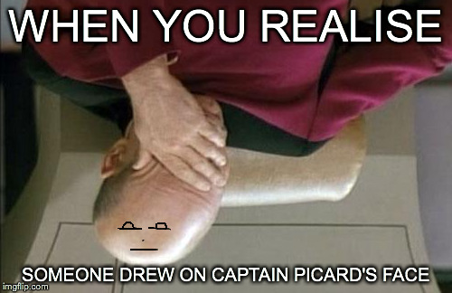 Captain Picard Facepalm Meme | WHEN YOU REALISE SOMEONE DREW ON CAPTAIN PICARD'S FACE | image tagged in memes,captain picard facepalm | made w/ Imgflip meme maker