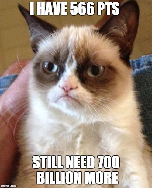Grumpy Cat Meme | I HAVE 566 PTS STILL NEED 700 BILLION MORE | image tagged in memes,grumpy cat | made w/ Imgflip meme maker
