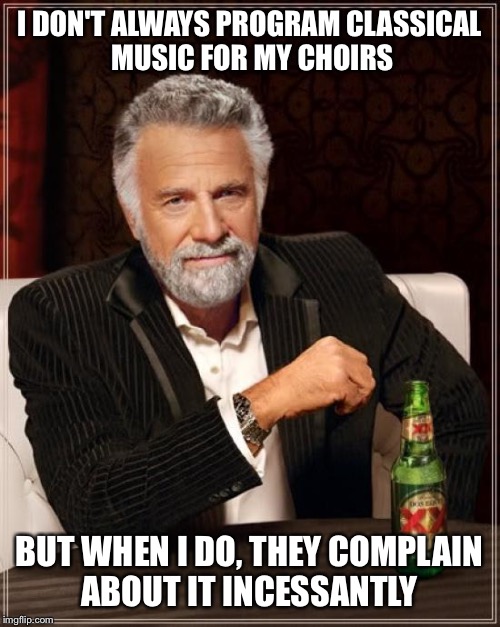 The Most Interesting Man In The World Meme | I DON'T ALWAYS PROGRAM CLASSICAL MUSIC FOR MY CHOIRS BUT WHEN I DO, THEY COMPLAIN ABOUT IT INCESSANTLY | image tagged in memes,the most interesting man in the world | made w/ Imgflip meme maker