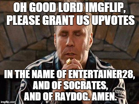 :3 Praise the Holy Trinity  | OH GOOD LORD IMGFLIP, PLEASE GRANT US UPVOTES IN THE NAME OF ENTERTAINER28, AND OF SOCRATES, AND OF RAYDOG. AMEN. | image tagged in ricky bobby praying,memes | made w/ Imgflip meme maker