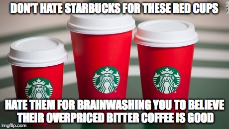Dunkin Donuts is better | DON'T HATE STARBUCKS FOR THESE RED CUPS HATE THEM FOR BRAINWASHING YOU TO BELIEVE THEIR OVERPRICED BITTER COFFEE IS GOOD | image tagged in starbucks | made w/ Imgflip meme maker