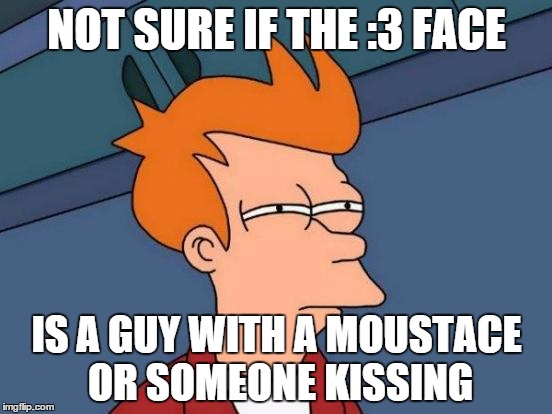 Futurama Fry Meme | NOT SURE IF THE :3 FACE IS A GUY WITH A MOUSTACE OR SOMEONE KISSING | image tagged in memes,futurama fry | made w/ Imgflip meme maker