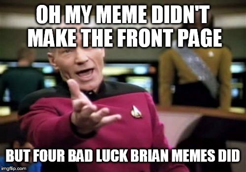 Picard Wtf | OH MY MEME DIDN'T MAKE THE FRONT PAGE BUT FOUR BAD LUCK BRIAN MEMES DID | image tagged in memes,picard wtf | made w/ Imgflip meme maker