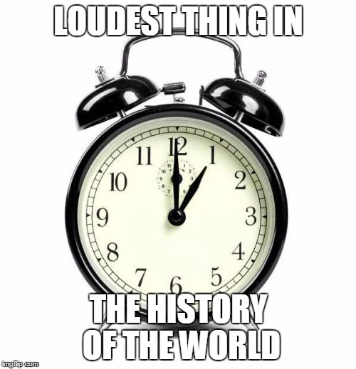 Alarm Clock Meme | LOUDEST THING IN THE HISTORY OF THE WORLD | image tagged in memes,alarm clock | made w/ Imgflip meme maker