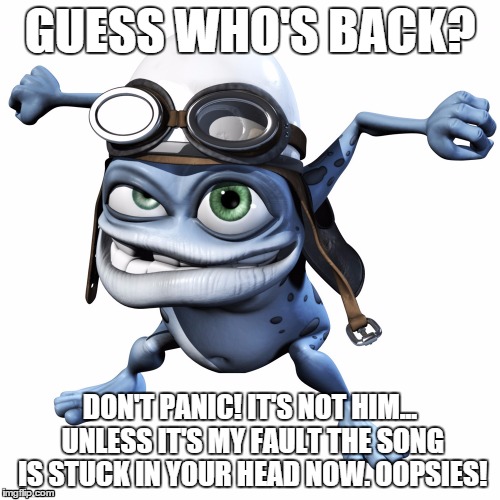 Thank god. | GUESS WHO'S BACK? DON'T PANIC! IT'S NOT HIM... UNLESS IT'S MY FAULT THE SONG IS STUCK IN YOUR HEAD NOW. OOPSIES! | image tagged in crazy,frog,time travel,remember | made w/ Imgflip meme maker