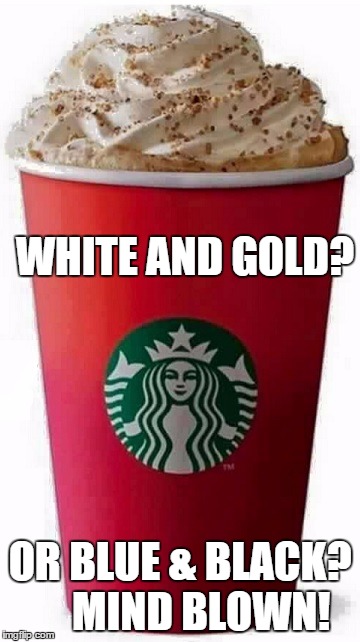 red cup   | WHITE AND GOLD? OR BLUE & BLACK?    MIND BLOWN! | image tagged in redcup,red cup 2015 | made w/ Imgflip meme maker