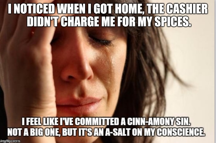 I NOTICED WHEN I GOT HOME, THE CASHIER DIDN'T CHARGE ME FOR MY SPICES. | image tagged in first world problems | made w/ Imgflip meme maker