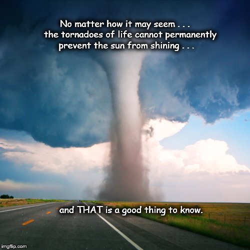 A Good Thing to Know | No matter how it may seem . . .    the tornadoes of life cannot permanently prevent the sun from shining . . . and THAT is a good thing to k | image tagged in tornado,storms of life,inspirational,memes | made w/ Imgflip meme maker