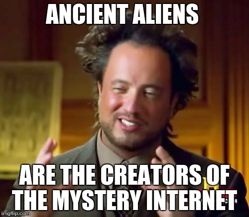 Ancient Aliens | ANCIENT ALIENS ARE THE CREATORS OF THE MYSTERY INTERNET | image tagged in memes,ancient aliens | made w/ Imgflip meme maker
