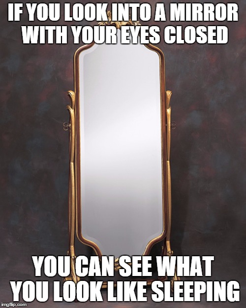 Mirror | IF YOU LOOK INTO A MIRROR WITH YOUR EYES CLOSED YOU CAN SEE WHAT YOU LOOK LIKE SLEEPING | image tagged in mirror | made w/ Imgflip meme maker