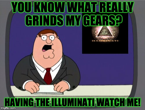Peter Griffin News Meme | YOU KNOW WHAT REALLY GRINDS MY GEARS? HAVING THE ILLUMINATI WATCH ME! | image tagged in memes,peter griffin news | made w/ Imgflip meme maker