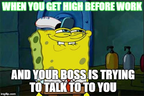 Don't You Squidward | WHEN YOU GET HIGH BEFORE WORK AND YOUR BOSS IS TRYING TO TALK TO TO YOU | image tagged in memes,dont you squidward | made w/ Imgflip meme maker