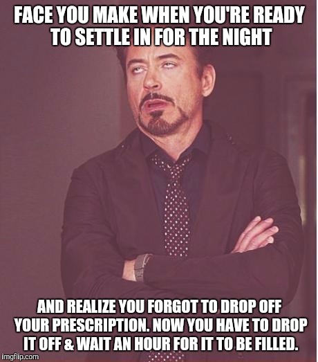 Face You Make Robert Downey Jr Meme | FACE YOU MAKE WHEN YOU'RE READY TO SETTLE IN FOR THE NIGHT AND REALIZE YOU FORGOT TO DROP OFF YOUR PRESCRIPTION. NOW YOU HAVE TO DROP IT OFF | image tagged in memes,face you make robert downey jr | made w/ Imgflip meme maker