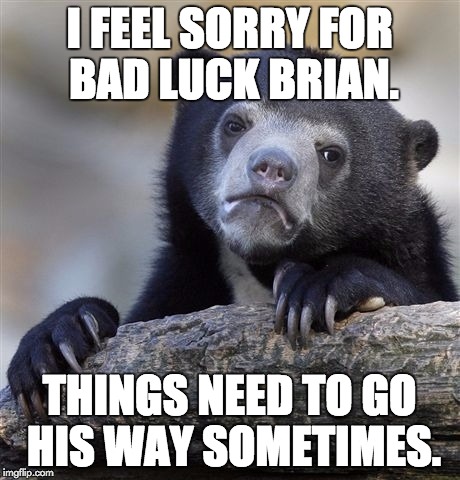 Confession Bear Meme | I FEEL SORRY FOR BAD LUCK BRIAN. THINGS NEED TO GO HIS WAY SOMETIMES. | image tagged in memes,confession bear | made w/ Imgflip meme maker