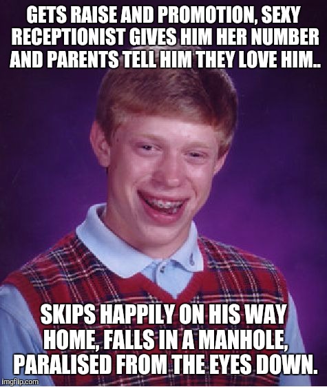 Bad Luck Brian Meme | GETS RAISE AND PROMOTION, SEXY RECEPTIONIST GIVES HIM HER NUMBER AND PARENTS TELL HIM THEY LOVE HIM.. SKIPS HAPPILY ON HIS WAY HOME, FALLS I | image tagged in memes,bad luck brian | made w/ Imgflip meme maker