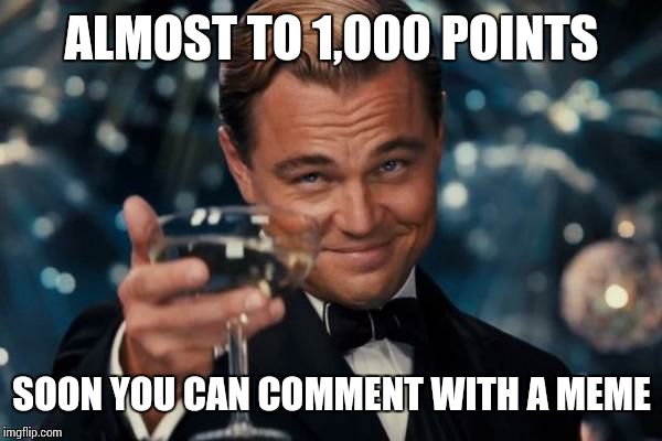 Leonardo Dicaprio Cheers Meme | ALMOST TO 1,000 POINTS SOON YOU CAN COMMENT WITH A MEME | image tagged in memes,leonardo dicaprio cheers | made w/ Imgflip meme maker