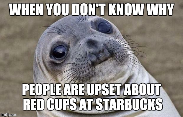Seriously, what's the problem??? | WHEN YOU DON'T KNOW WHY PEOPLE ARE UPSET ABOUT RED CUPS AT STARBUCKS | image tagged in memes,awkward moment sealion,starbucks red cup | made w/ Imgflip meme maker