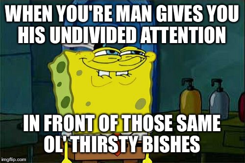 Don't You Squidward | WHEN YOU'RE MAN GIVES YOU HIS UNDIVIDED ATTENTION IN FRONT OF THOSE SAME OL' THIRSTY BISHES | image tagged in memes,dont you squidward | made w/ Imgflip meme maker