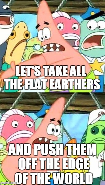 Put It Somewhere Else Patrick Meme | LET'S TAKE ALL THE FLAT EARTHERS AND PUSH THEM OFF THE EDGE OF THE WORLD | image tagged in memes,put it somewhere else patrick | made w/ Imgflip meme maker