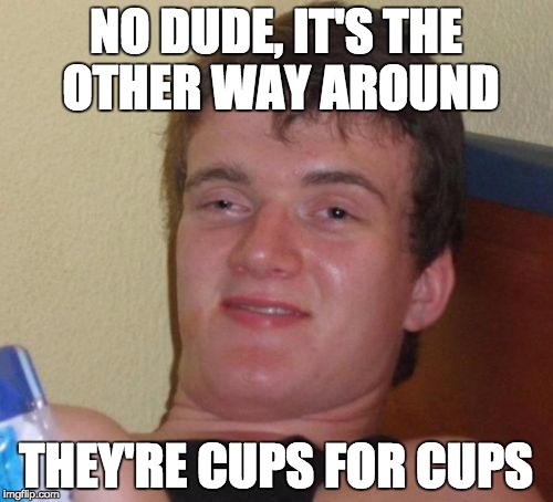 10 Guy Meme | NO DUDE, IT'S THE OTHER WAY AROUND THEY'RE CUPS FOR CUPS | image tagged in memes,10 guy | made w/ Imgflip meme maker