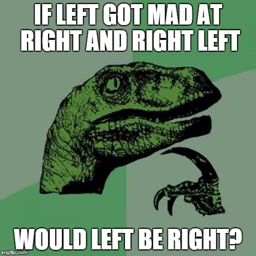 Philosoraptor Meme | IF LEFT GOT MAD AT RIGHT AND RIGHT LEFT WOULD LEFT BE RIGHT? | image tagged in memes,philosoraptor | made w/ Imgflip meme maker