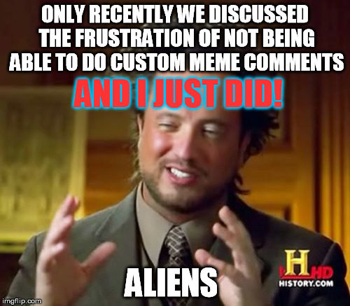 3rd submission today OMG | ONLY RECENTLY WE DISCUSSED THE FRUSTRATION OF NOT BEING ABLE TO DO CUSTOM MEME COMMENTS AND I JUST DID! ALIENS | image tagged in memes,ancient aliens,advice,imgflip,upgrade | made w/ Imgflip meme maker