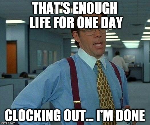 That Would Be Great Meme | THAT'S ENOUGH LIFE FOR ONE DAY CLOCKING OUT... I'M DONE | image tagged in memes,that would be great | made w/ Imgflip meme maker