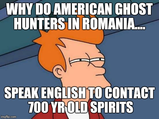 Futurama Fry | WHY DO AMERICAN GHOST HUNTERS IN ROMANIA.... SPEAK ENGLISH TO CONTACT 700 YR OLD SPIRITS | image tagged in memes,futurama fry | made w/ Imgflip meme maker