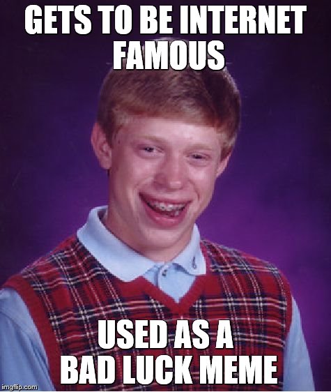 Bad Luck Brian | GETS TO BE INTERNET FAMOUS USED AS A BAD LUCK MEME | image tagged in memes,bad luck brian | made w/ Imgflip meme maker
