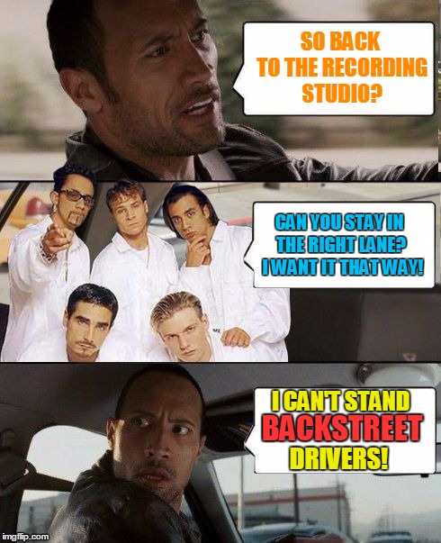 The Rock driving | SO BACK TO THE RECORDING STUDIO? CAN YOU STAY IN THE RIGHT LANE?  I WANT IT THAT WAY! I CAN'T STAND BACKSTREET DRIVERS! | image tagged in the rock driving backstreet boys,memes,the rock driving | made w/ Imgflip meme maker