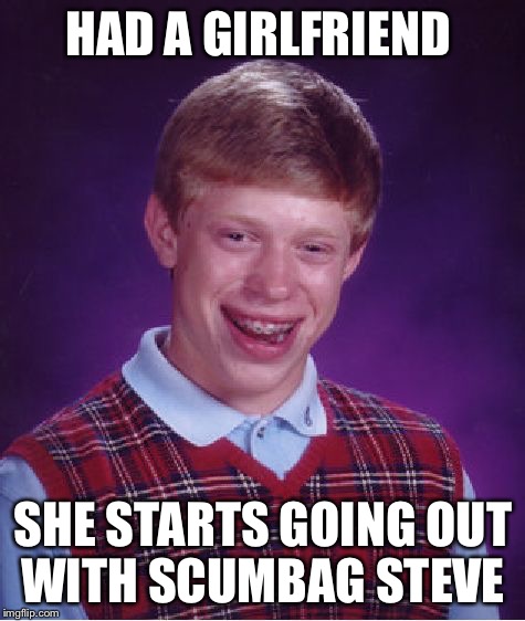 Bad Luck Brian | HAD A GIRLFRIEND SHE STARTS GOING OUT WITH SCUMBAG STEVE | image tagged in memes,bad luck brian | made w/ Imgflip meme maker