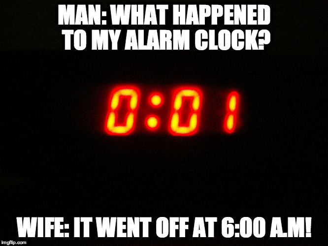 MAN: WHAT HAPPENED TO MY ALARM CLOCK? WIFE: IT WENT OFF AT 6:00 A.M! | image tagged in alarmed clock | made w/ Imgflip meme maker