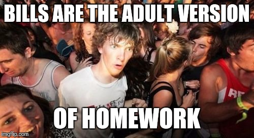 Sudden Clarity Clarence Meme | BILLS ARE THE ADULT VERSION OF HOMEWORK | image tagged in memes,sudden clarity clarence | made w/ Imgflip meme maker